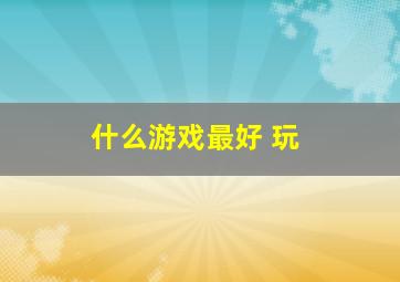 什么游戏最好 玩